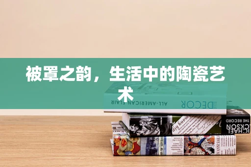 被罩之韵，生活中的陶瓷艺术