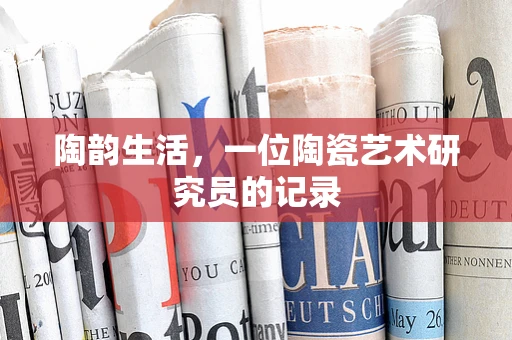 陶韵生活，一位陶瓷艺术研究员的记录