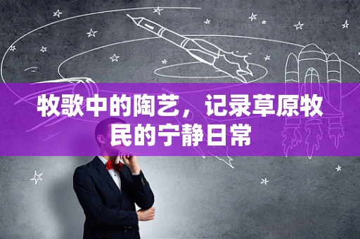 牧歌中的陶艺，记录草原牧民的宁静日常