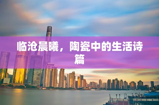 临沧晨曦，陶瓷中的生活诗篇