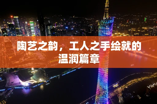 陶艺之韵，工人之手绘就的温润篇章