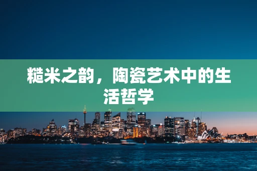 糙米之韵，陶瓷艺术中的生活哲学