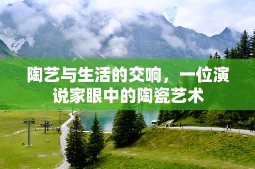 陶艺与生活的交响，一位演说家眼中的陶瓷艺术