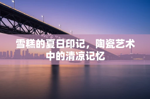 雪糕的夏日印记，陶瓷艺术中的清凉记忆
