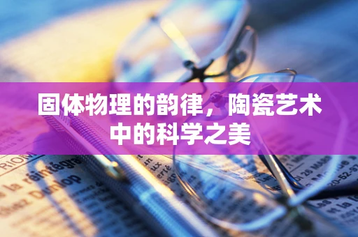 固体物理的韵律，陶瓷艺术中的科学之美