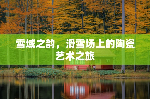 雪域之韵，滑雪场上的陶瓷艺术之旅