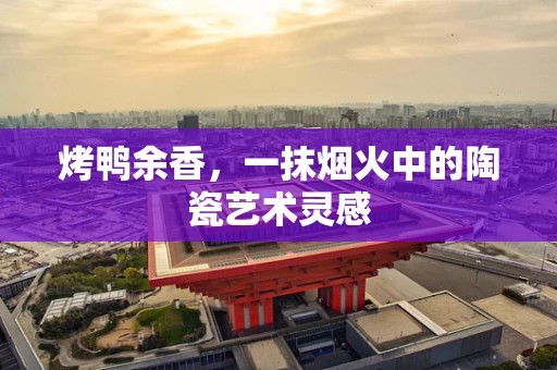烤鸭余香，一抹烟火中的陶瓷艺术灵感