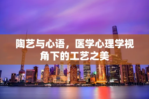 陶艺与心语，医学心理学视角下的工艺之美
