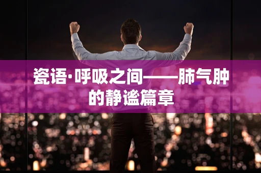 瓷语·呼吸之间——肺气肿的静谧篇章