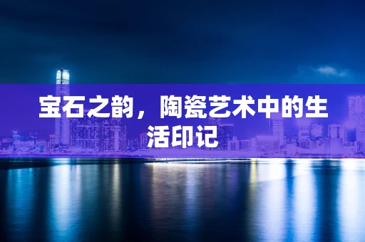 宝石之韵，陶瓷艺术中的生活印记