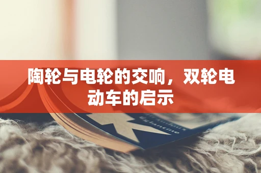 陶轮与电轮的交响，双轮电动车的启示