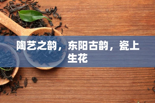 陶艺之韵，东阳古韵，瓷上生花