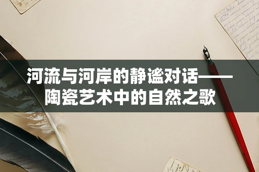 河流与河岸的静谧对话——陶瓷艺术中的自然之歌