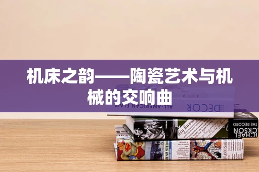 机床之韵——陶瓷艺术与机械的交响曲