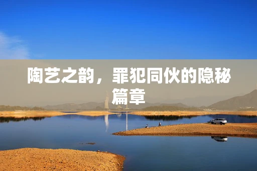 陶艺之韵，罪犯同伙的隐秘篇章
