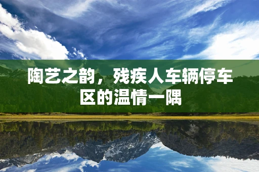 陶艺之韵，残疾人车辆停车区的温情一隅