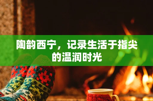 陶韵西宁，记录生活于指尖的温润时光