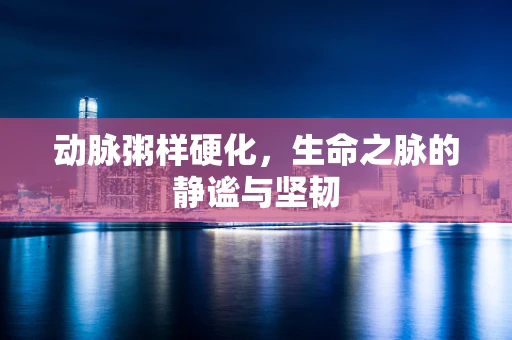 动脉粥样硬化，生命之脉的静谧与坚韧