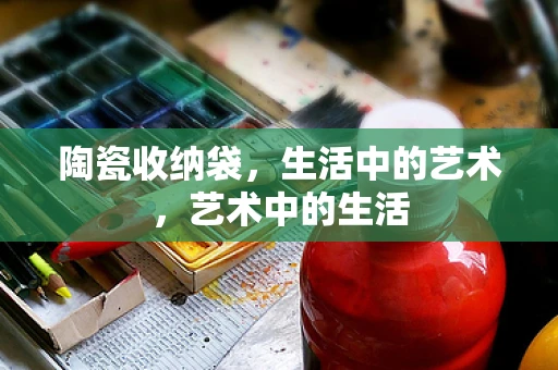陶瓷收纳袋，生活中的艺术，艺术中的生活