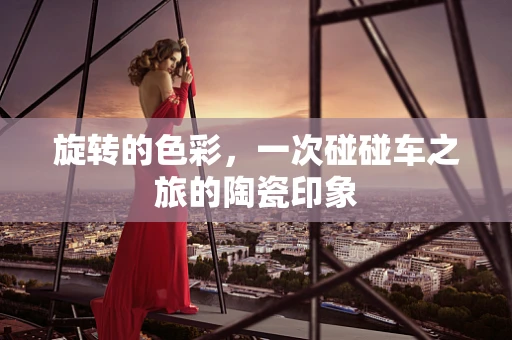 旋转的色彩，一次碰碰车之旅的陶瓷印象