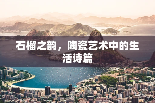 石榴之韵，陶瓷艺术中的生活诗篇