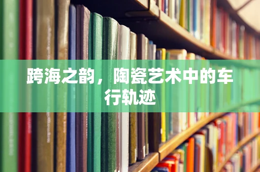 跨海之韵，陶瓷艺术中的车行轨迹