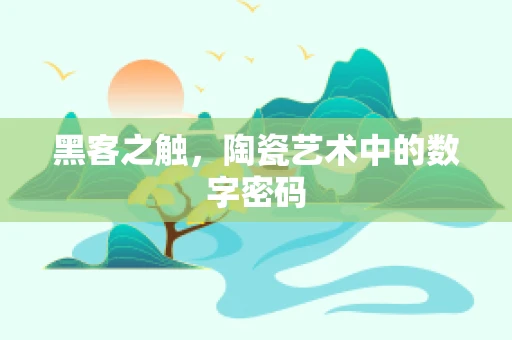 黑客之触，陶瓷艺术中的数字密码