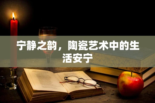 宁静之韵，陶瓷艺术中的生活安宁