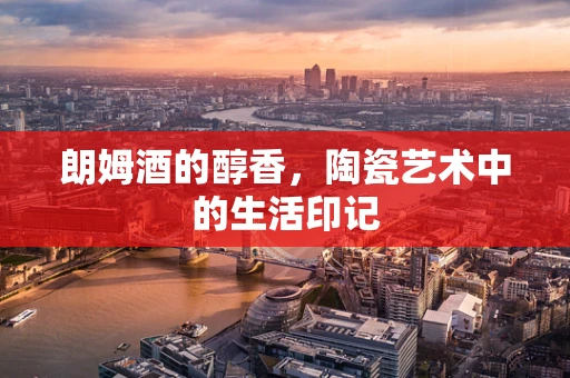 朗姆酒的醇香，陶瓷艺术中的生活印记