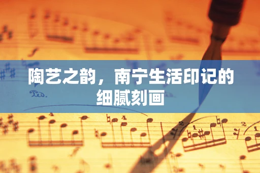 陶艺之韵，南宁生活印记的细腻刻画