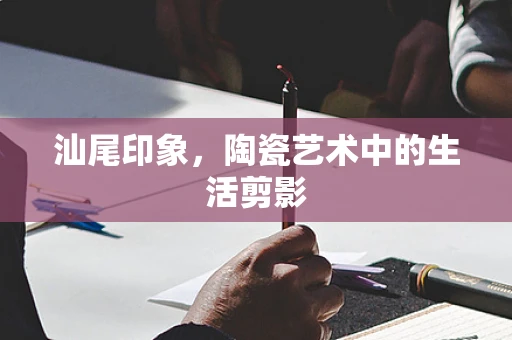 汕尾印象，陶瓷艺术中的生活剪影