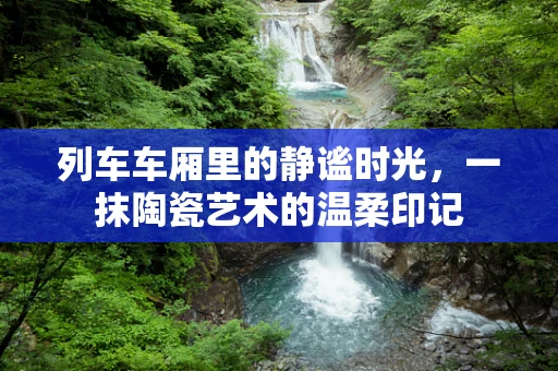 列车车厢里的静谧时光，一抹陶瓷艺术的温柔印记