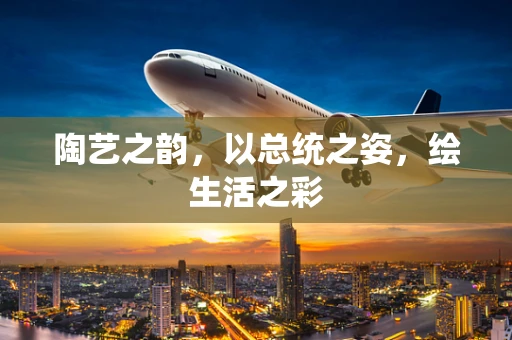 陶艺之韵，以总统之姿，绘生活之彩