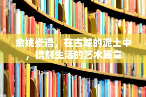 余姚瓷语，在古城的泥土中，镌刻生活的艺术篇章