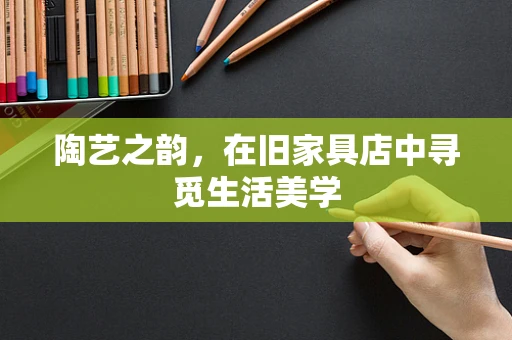 陶艺之韵，在旧家具店中寻觅生活美学