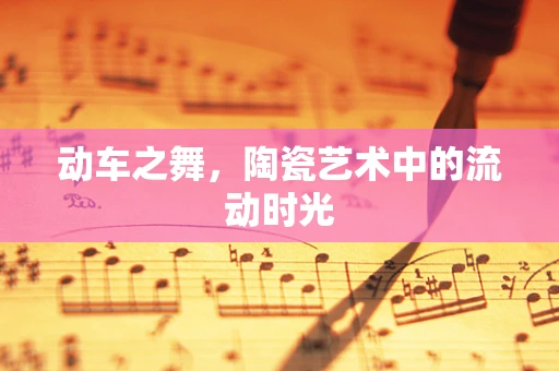 动车之舞，陶瓷艺术中的流动时光