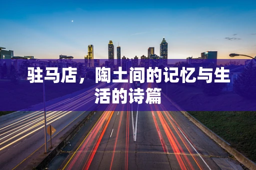 驻马店，陶土间的记忆与生活的诗篇