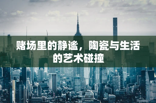 赌场里的静谧，陶瓷与生活的艺术碰撞
