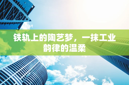 铁轨上的陶艺梦，一抹工业韵律的温柔