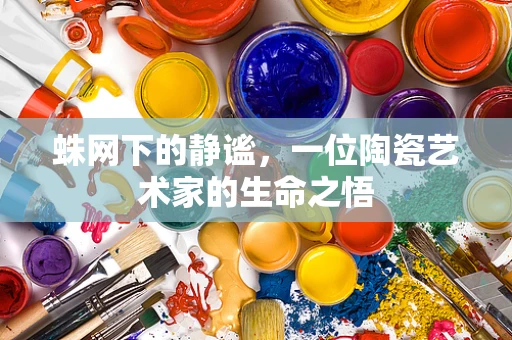 蛛网下的静谧，一位陶瓷艺术家的生命之悟