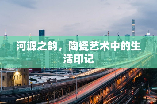河源之韵，陶瓷艺术中的生活印记