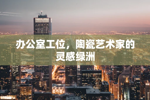 办公室工位，陶瓷艺术家的灵感绿洲