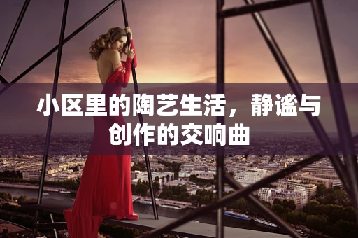 小区里的陶艺生活，静谧与创作的交响曲