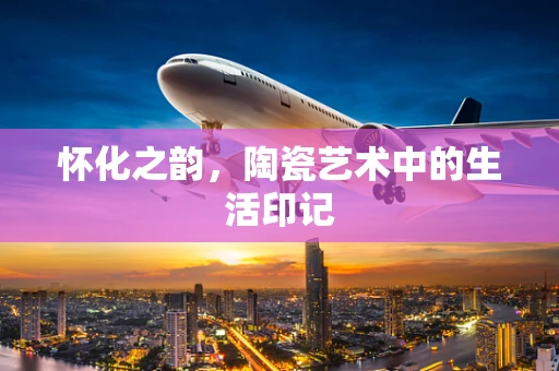 怀化之韵，陶瓷艺术中的生活印记