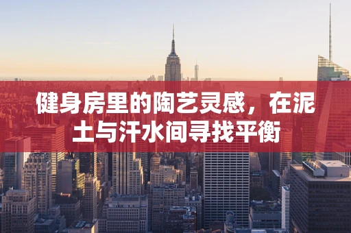 健身房里的陶艺灵感，在泥土与汗水间寻找平衡