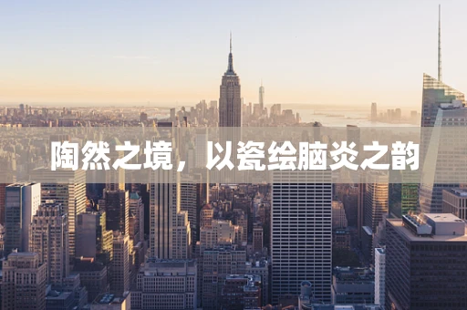 陶然之境，以瓷绘脑炎之韵