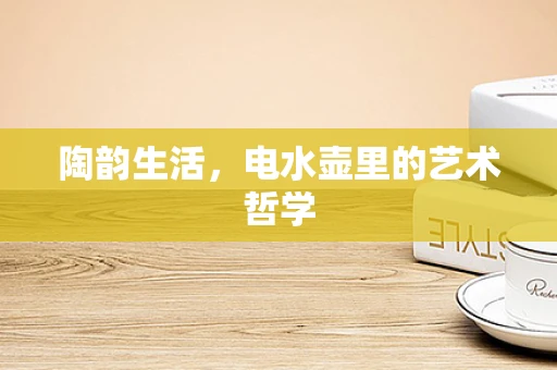 陶韵生活，电水壶里的艺术哲学