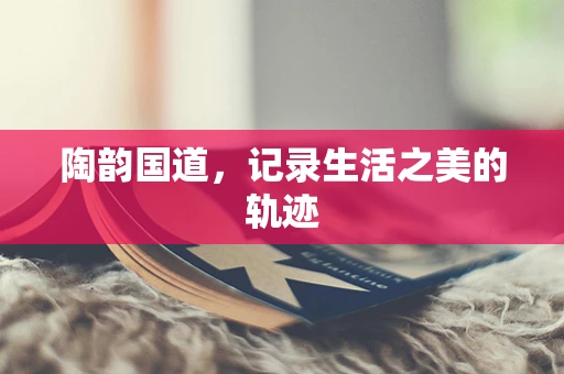 陶韵国道，记录生活之美的轨迹
