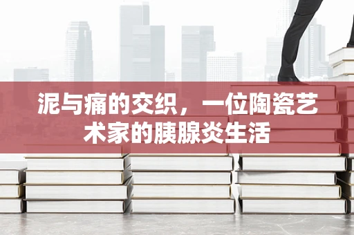 泥与痛的交织，一位陶瓷艺术家的胰腺炎生活