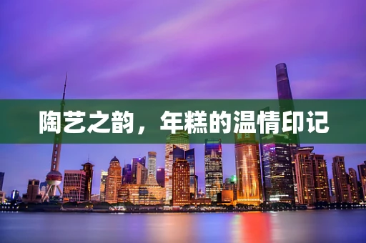 陶艺之韵，年糕的温情印记